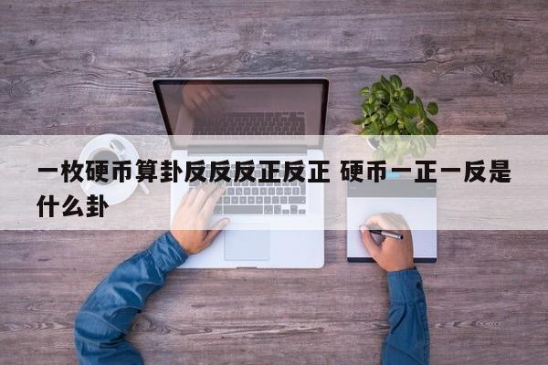 一枚硬币算卦反反反正反正 硬币一正一反是什么卦