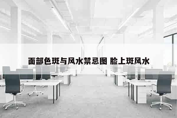 面部色斑与风水禁忌图 脸上斑风水