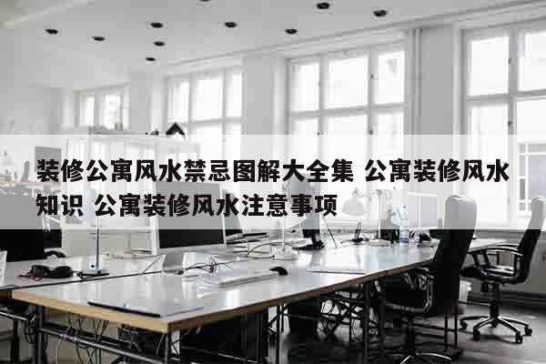 装修公寓风水禁忌图解大全集 公寓装修风水知识 公寓装修风水注意事项