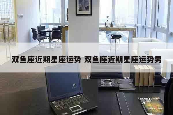 双鱼座近期星座运势 双鱼座近期星座运势男