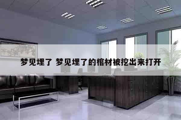 梦见埋了 梦见埋了的棺材被挖出来打开