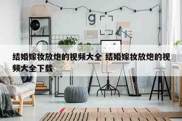结婚嫁妆放炮的视频大全 结婚嫁妆放炮的视频大全下载