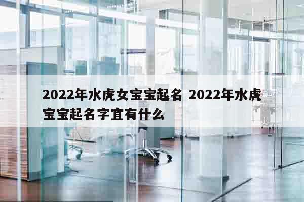 2022年水虎女宝宝起名 2022年水虎宝宝起名字宜有什么