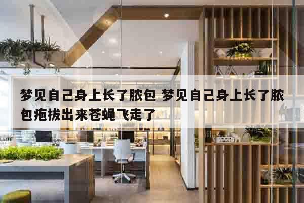 梦见自己身上长了脓包 梦见自己身上长了脓包疱拔出来苍蝇飞走了