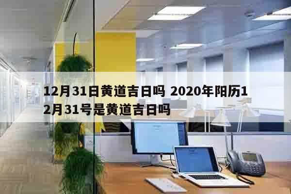 12月31日黄道吉日吗 2020年阳历12月31号是黄道吉日吗