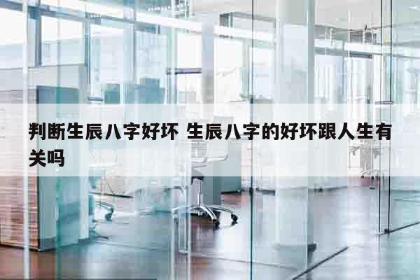 判断生辰八字好坏 生辰八字的好坏跟人生有关吗
