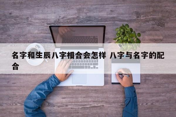 名字和生辰八字相合会怎样 八字与名字的配合