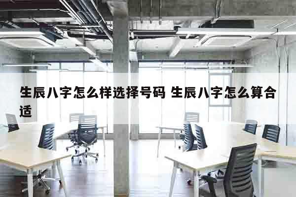 生辰八字怎么样选择号码 生辰八字怎么算合适