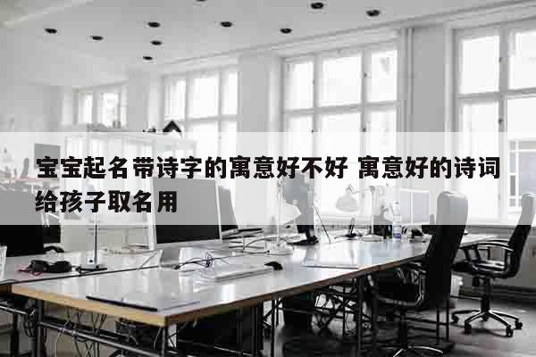 宝宝起名带诗字的寓意好不好 寓意好的诗词给孩子取名用