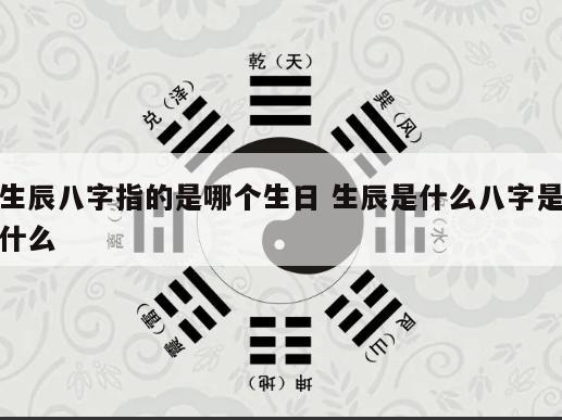 生辰八字指的是哪个生日 生辰是什么八字是什么