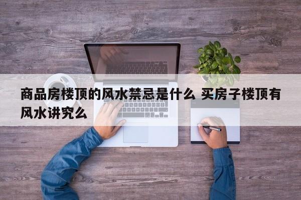 商品房楼顶的风水禁忌是什么 买房子楼顶有风水讲究么