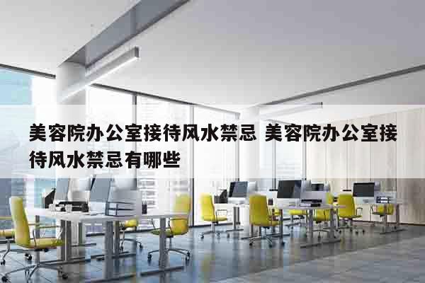 美容院办公室接待风水禁忌 美容院办公室接待风水禁忌有哪些