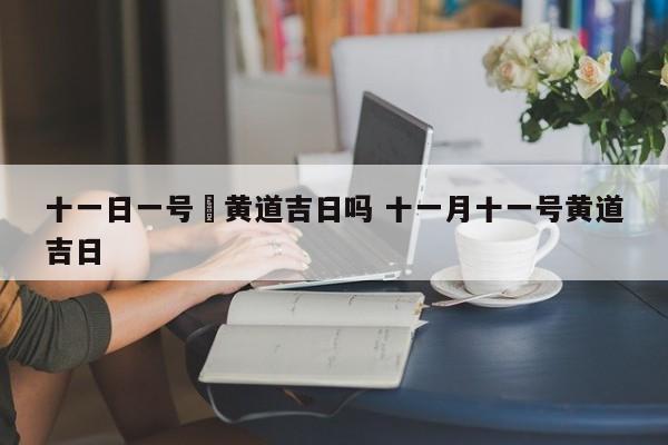 十一日一号昰黄道吉日吗 十一月十一号黄道吉日