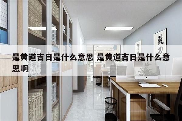 是黄道吉日是什么意思 是黄道吉日是什么意思啊