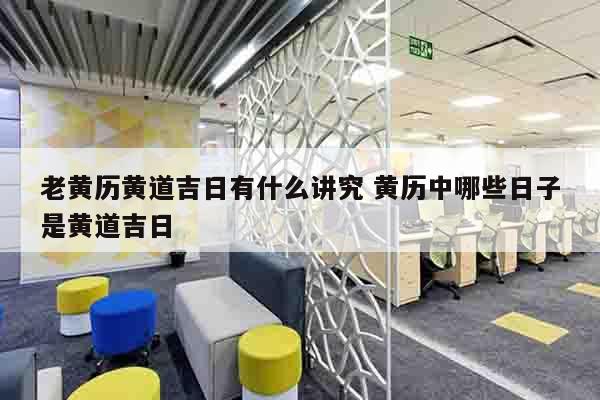 老黄历黄道吉日有什么讲究 黄历中哪些日子是黄道吉日