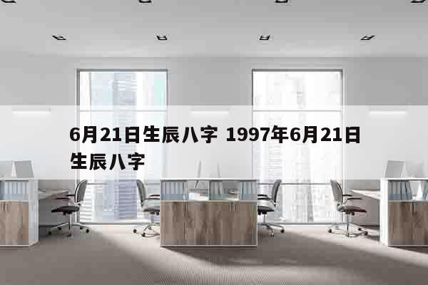 6月21日生辰八字 1997年6月21日生辰八字