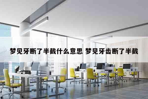 梦见牙断了半截什么意思 梦见牙齿断了半截