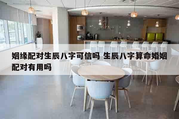 姻缘配对生辰八字可信吗 生辰八字算命婚姻配对有用吗