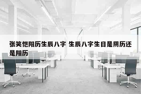 张笑恺阳历生辰八字 生辰八字生日是阴历还是阳历