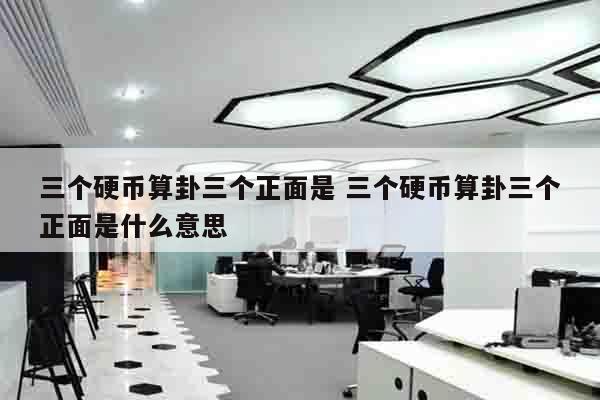 三个硬币算卦三个正面是 三个硬币算卦三个正面是什么意思
