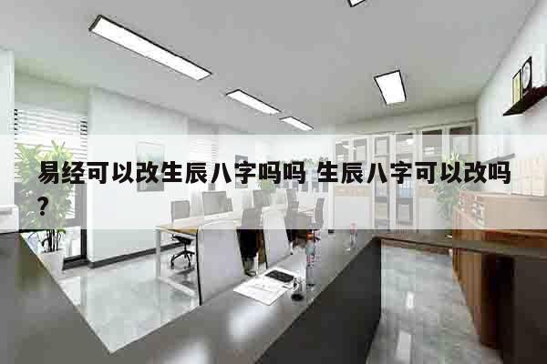 易经可以改生辰八字吗吗 生辰八字可以改吗?