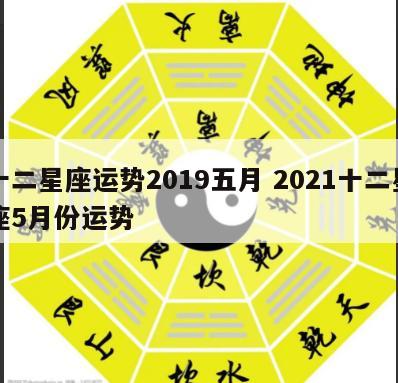十二星座运势2019五月 2021十二星座5月份运势