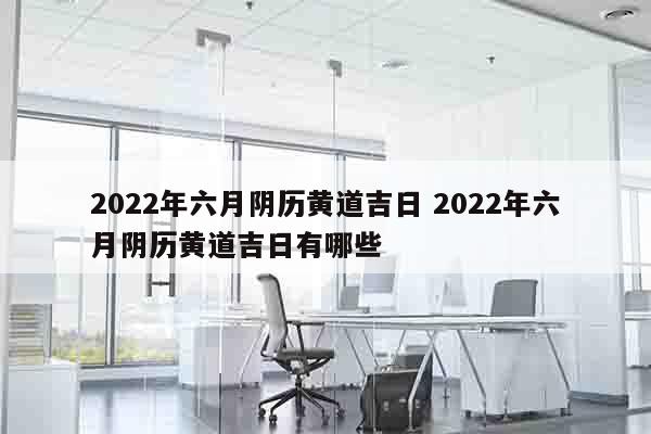 2022年六月阴历黄道吉日 2022年六月阴历黄道吉日有哪些