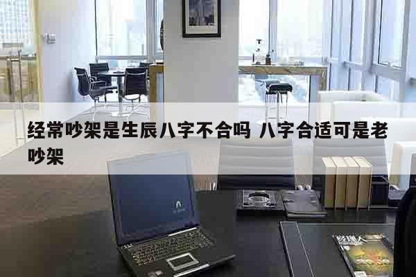 经常吵架是生辰八字不合吗 八字合适可是老吵架