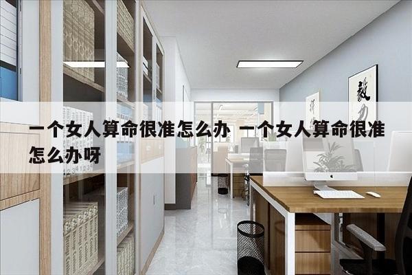 一个女人算命很准怎么办 一个女人算命很准怎么办呀
