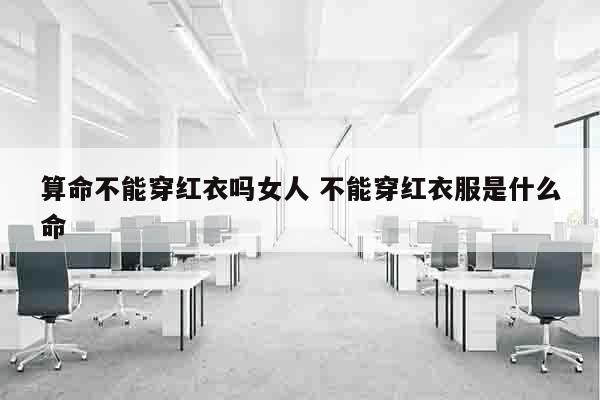 算命不能穿红衣吗女人 不能穿红衣服是什么命