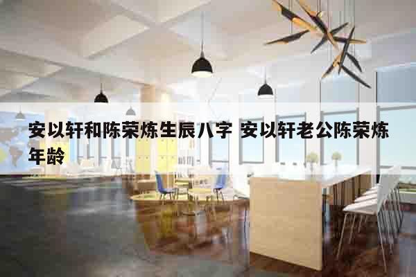 安以轩和陈荣炼生辰八字 安以轩老公陈荣炼年龄