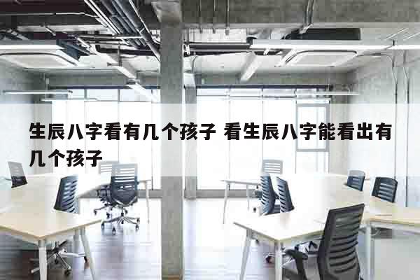 生辰八字看有几个孩子 看生辰八字能看出有几个孩子