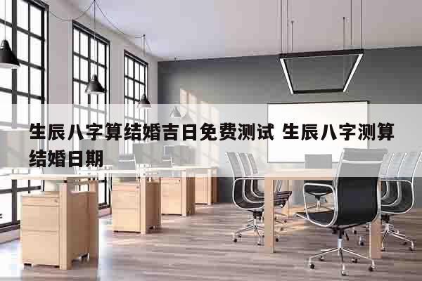 生辰八字算结婚吉日免费测试 生辰八字测算结婚日期