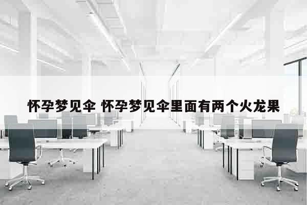 怀孕梦见伞 怀孕梦见伞里面有两个火龙果