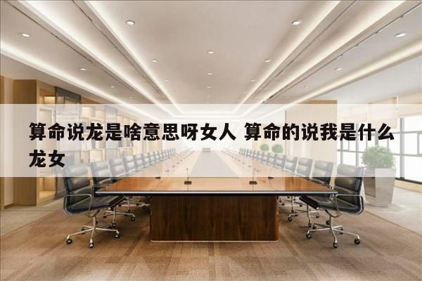 算命说龙是啥意思呀女人 算命的说我是什么龙女
