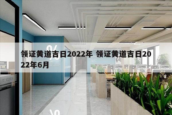 领证黄道吉日2022年 领证黄道吉日2022年6月