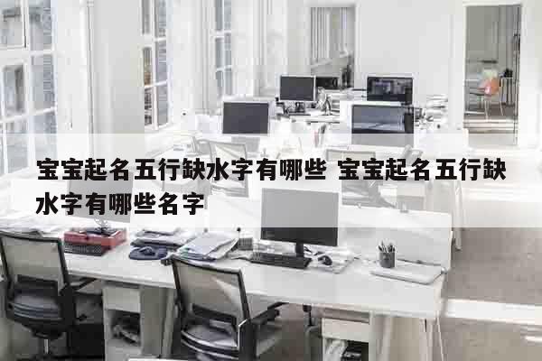 宝宝起名五行缺水字有哪些 宝宝起名五行缺水字有哪些名字