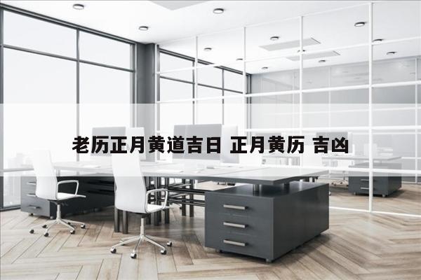 老历正月黄道吉日 正月黄历 吉凶
