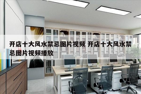 开店十大风水禁忌图片视频 开店十大风水禁忌图片视频播放