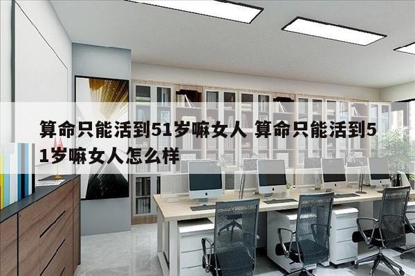 算命只能活到51岁嘛女人 算命只能活到51岁嘛女人怎么样