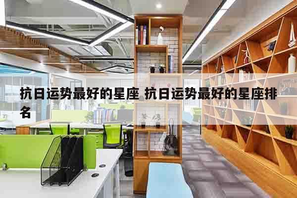 抗日运势最好的星座 抗日运势最好的星座排名