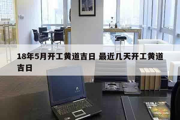 18年5月开工黄道吉日 最近几天开工黄道吉日