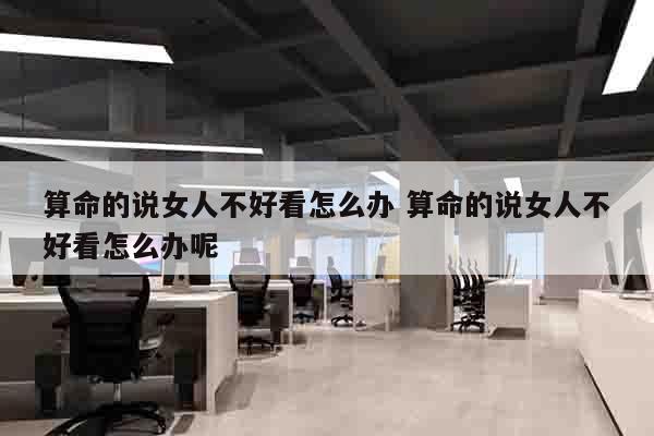 算命的说女人不好看怎么办 算命的说女人不好看怎么办呢