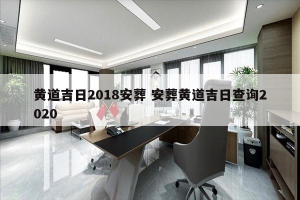 黄道吉日2018安葬 安葬黄道吉日查询2020