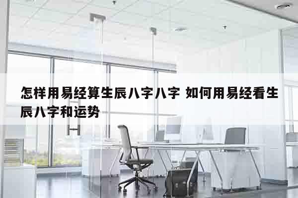 怎样用易经算生辰八字八字 如何用易经看生辰八字和运势