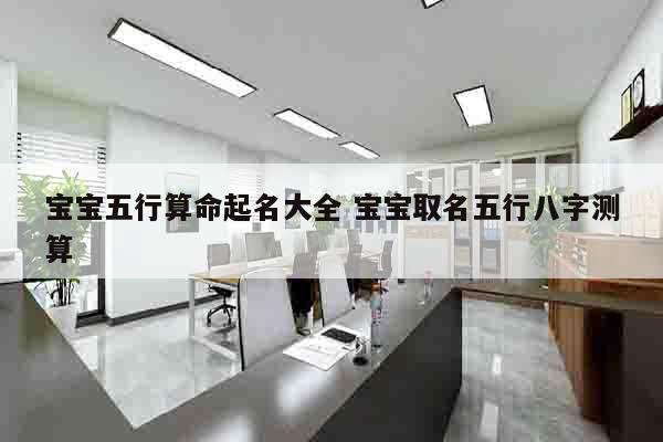 宝宝五行算命起名大全 宝宝取名五行八字测算