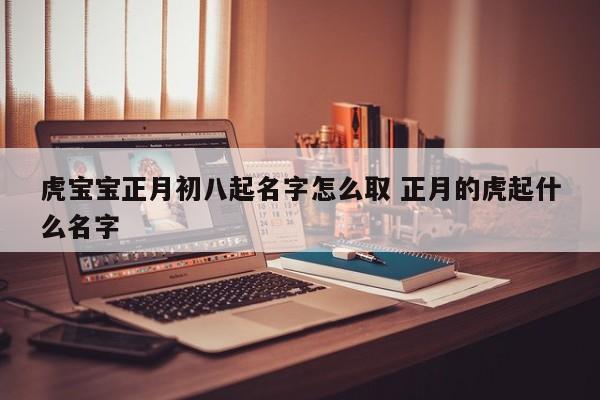 虎宝宝正月初八起名字怎么取 正月的虎起什么名字