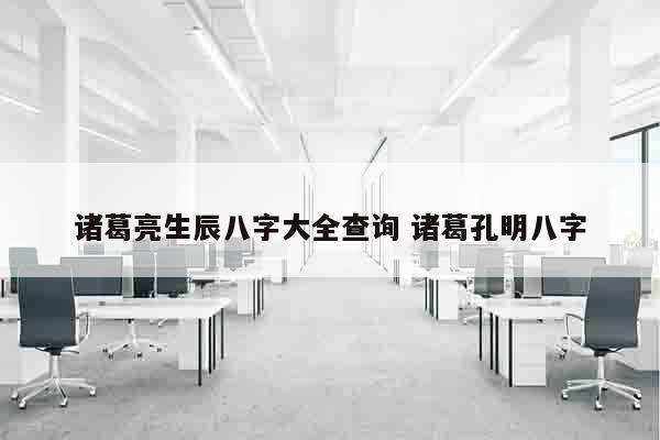 诸葛亮生辰八字大全查询 诸葛孔明八字