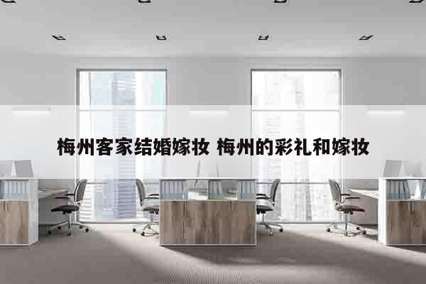 梅州客家结婚嫁妆 梅州的彩礼和嫁妆