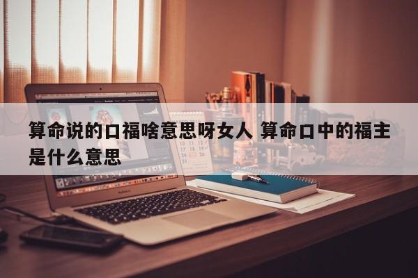 算命说的口福啥意思呀女人 算命口中的福主是什么意思